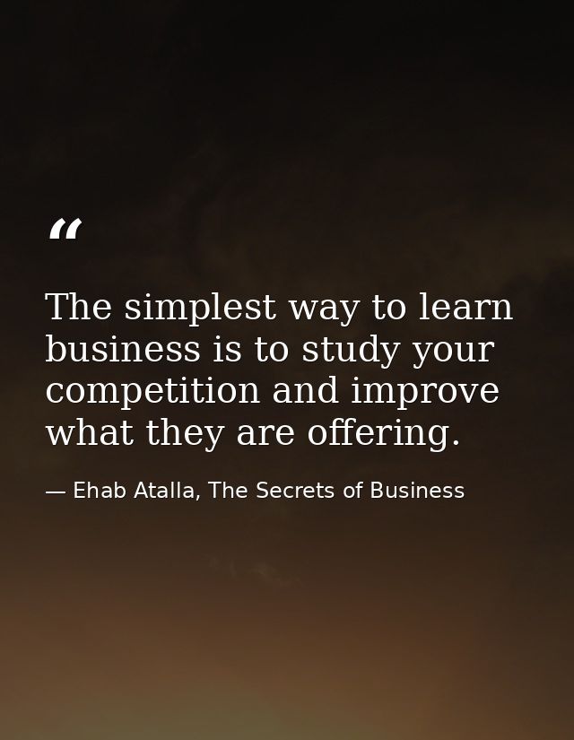 The simplest way to learn business is to study your competition and improve what they are offering. — Ehab Atalla, The Secrets of Business