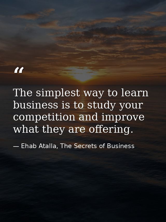 The simplest way to learn business is to study your competition and improve what they are offering. — Ehab Atalla, The Secrets of Business