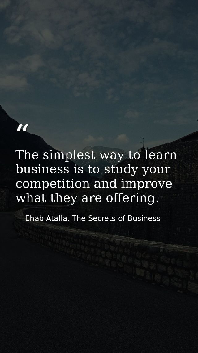 The simplest way to learn business is to study your competition and improve what they are offering. — Ehab Atalla, The Secrets of Business