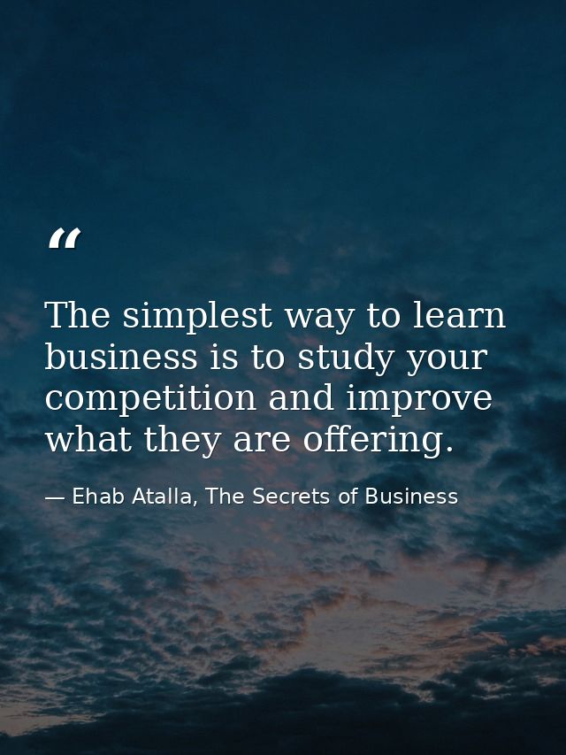 The simplest way to learn business is to study your competition and improve what they are offering. — Ehab Atalla, The Secrets of Business
