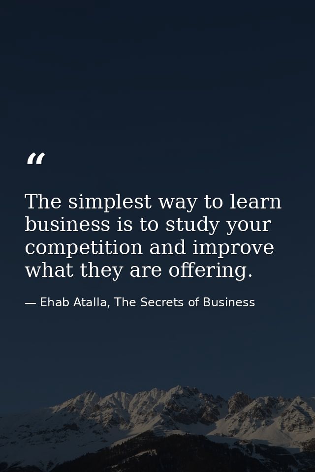 The simplest way to learn business is to study your competition and improve what they are offering. — Ehab Atalla, The Secrets of Business