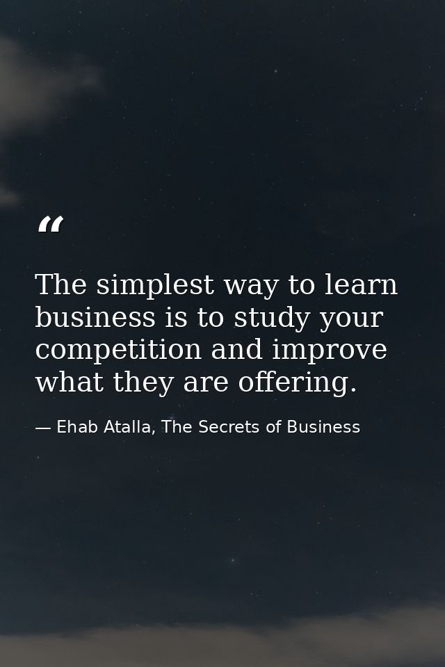 The simplest way to learn business is to study your competition and improve what they are offering. — Ehab Atalla, The Secrets of Business