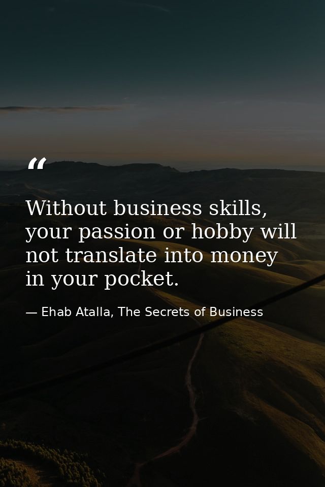 Without business skills, your passion or hobby will not translate into money in your pocket. — Ehab Atalla, The Secrets of Business