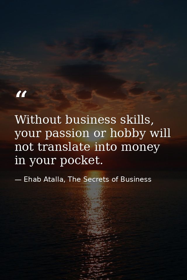 Without business skills, your passion or hobby will not translate into money in your pocket. — Ehab Atalla, The Secrets of Business