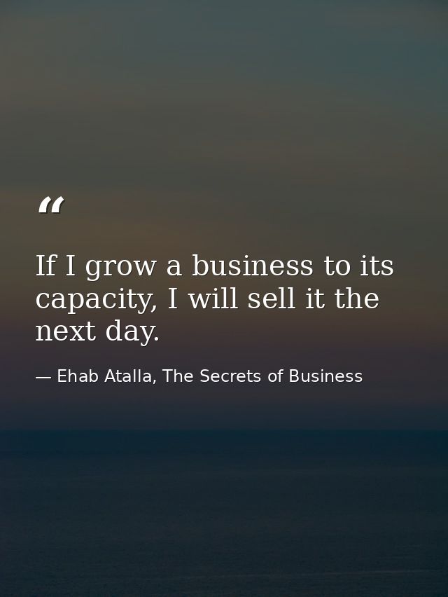 If I grow a business to its capacity, I will sell it the next day. — Ehab Atalla, The Secrets of Business