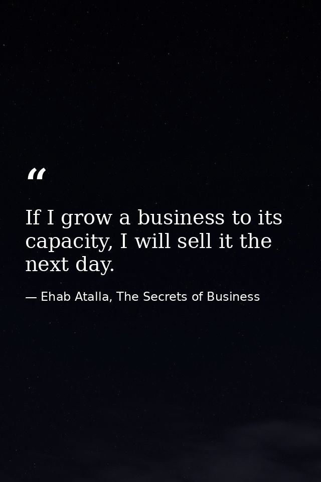 If I grow a business to its capacity, I will sell it the next day. — Ehab Atalla, The Secrets of Business