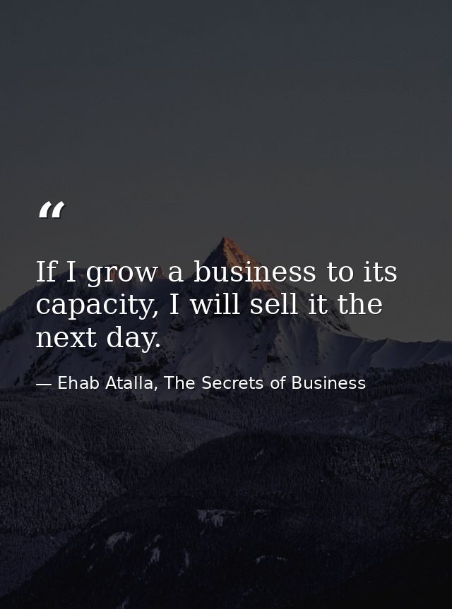 If I grow a business to its capacity, I will sell it the next day. — Ehab Atalla, The Secrets of Business