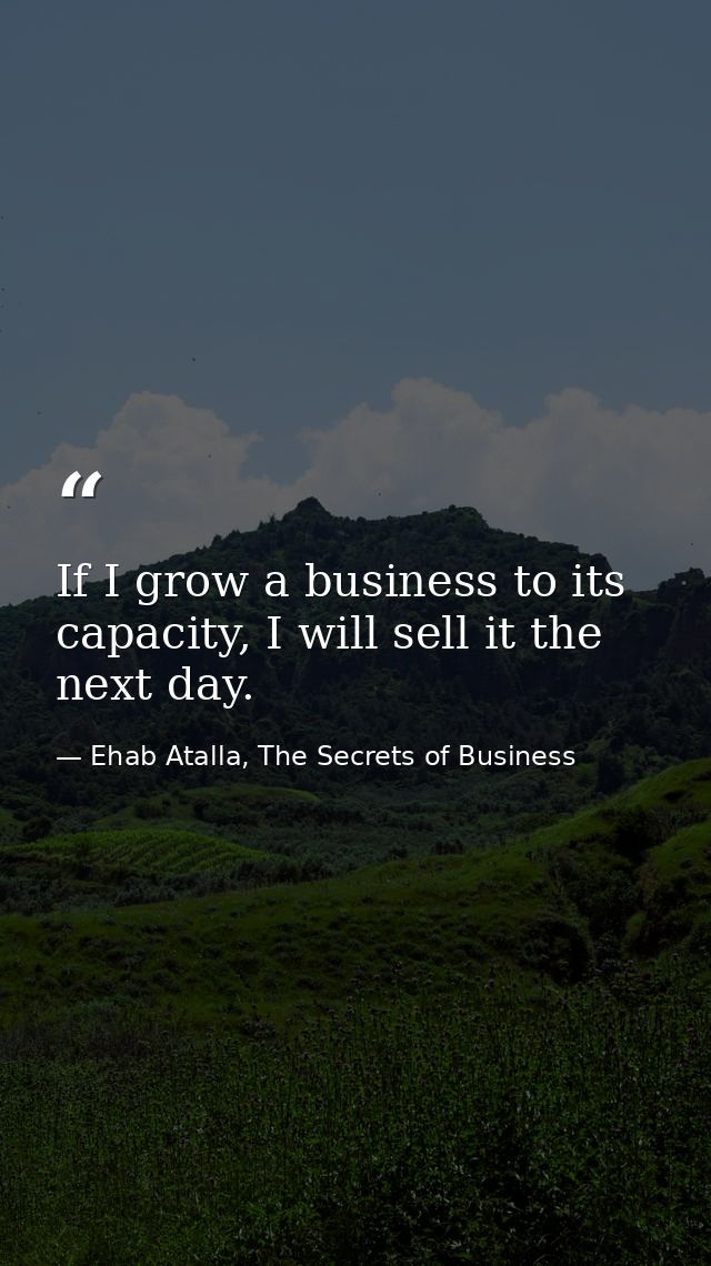 If I grow a business to its capacity, I will sell it the next day. — Ehab Atalla, The Secrets of Business