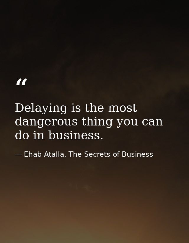 Delaying is the most dangerous thing you can do in business. — Ehab Atalla, The Secrets of Business