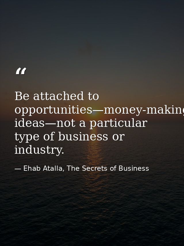 Be attached to opportunities—money-making ideas—not a particular type of business or industry. — Ehab Atalla, The Secrets of Business