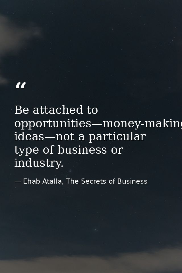 Be attached to opportunities—money-making ideas—not a particular type of business or industry. — Ehab Atalla, The Secrets of Business