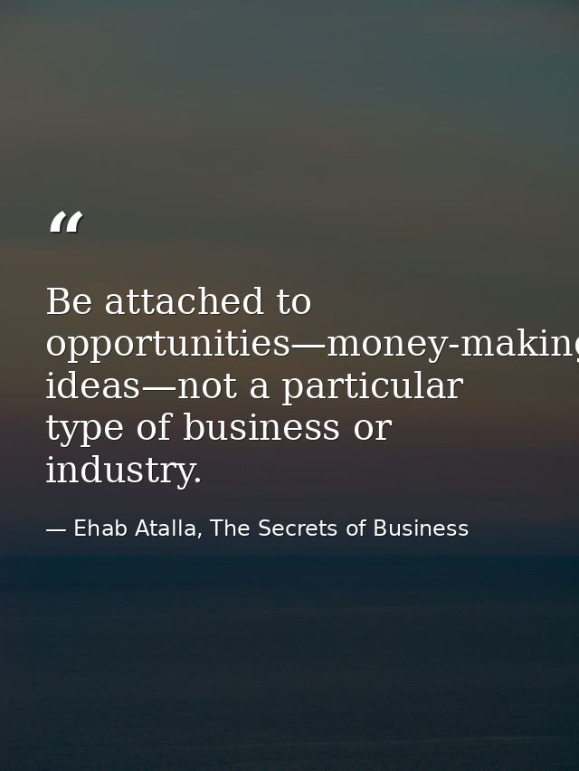 Be attached to opportunities—money-making ideas—not a particular type of business or industry. — Ehab Atalla, The Secrets of Business