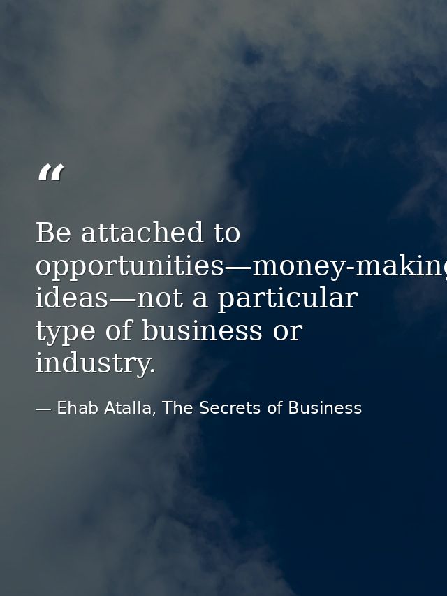 Be attached to opportunities—money-making ideas—not a particular type of business or industry. — Ehab Atalla, The Secrets of Business