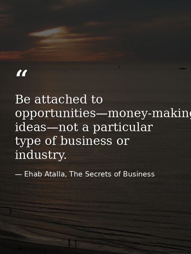 Be attached to opportunities—money-making ideas—not a particular type of business or industry. — Ehab Atalla, The Secrets of Business