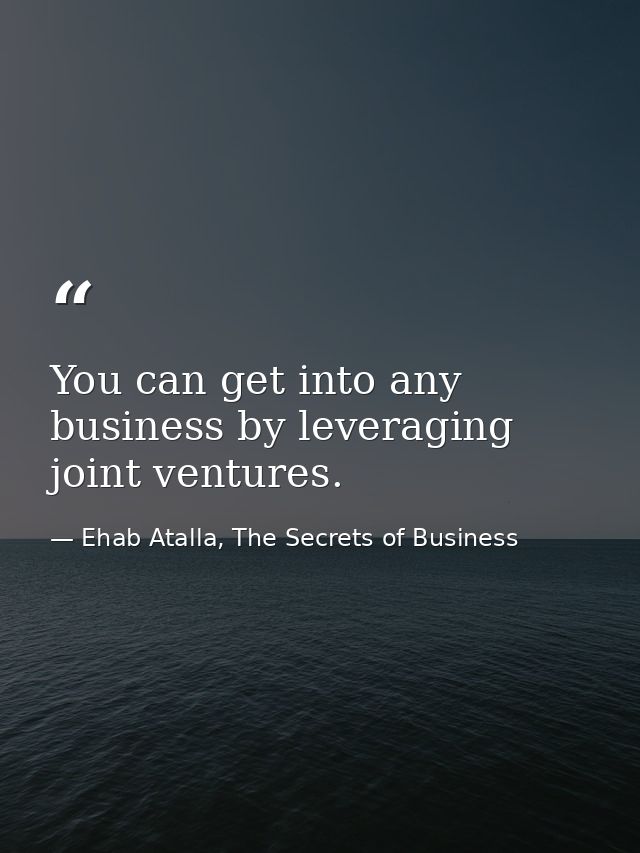 You can get into any business by leveraging joint ventures. — Ehab Atalla, The Secrets of Business