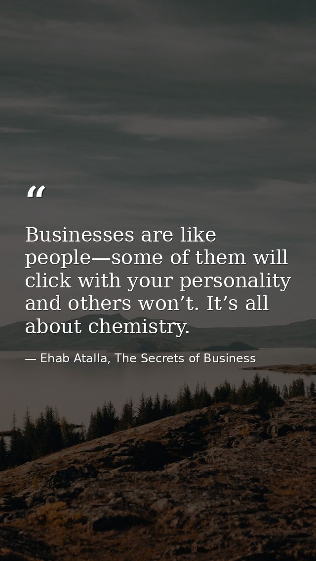 Businesses are like people—some of them will click with your personality and others won’t. It’s all about chemistry. — Ehab Atalla, The Secrets of Business