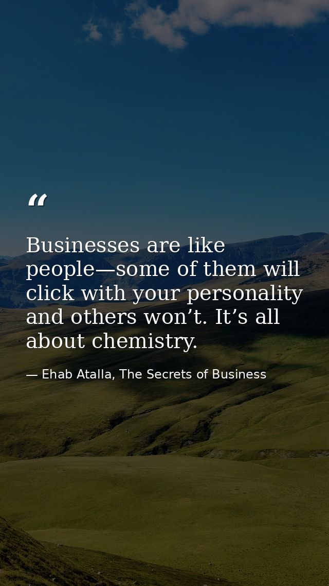 Businesses are like people—some of them will click with your personality and others won’t. It’s all about chemistry. — Ehab Atalla, The Secrets of Business