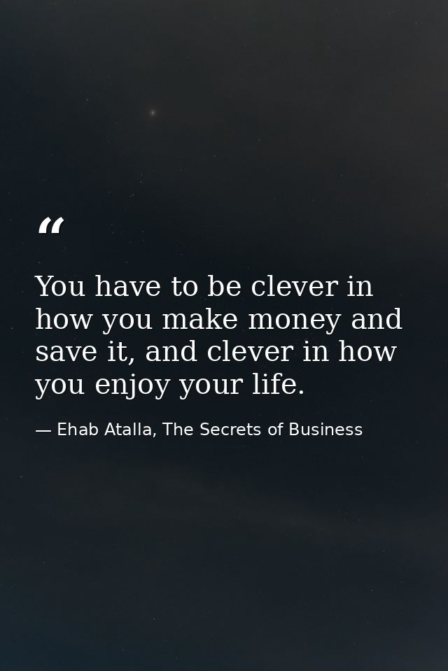 You have to be clever in how you make money and save it, and clever in how you enjoy your life. — Ehab Atalla, The Secrets of Business
