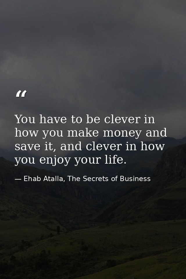 You have to be clever in how you make money and save it, and clever in how you enjoy your life. — Ehab Atalla, The Secrets of Business