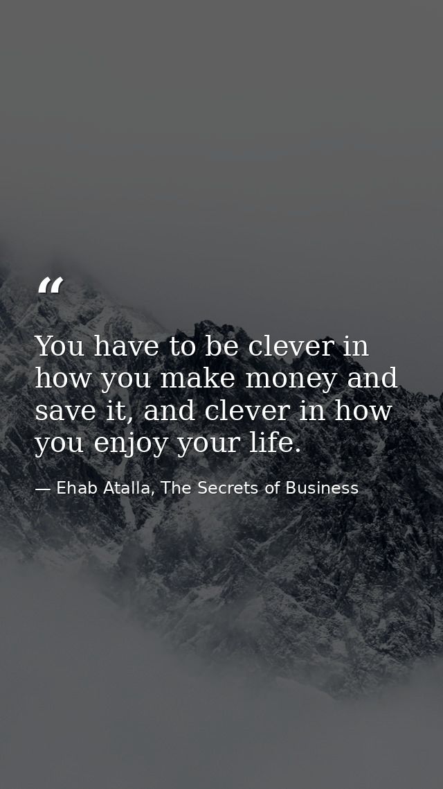 You have to be clever in how you make money and save it, and clever in how you enjoy your life. — Ehab Atalla, The Secrets of Business