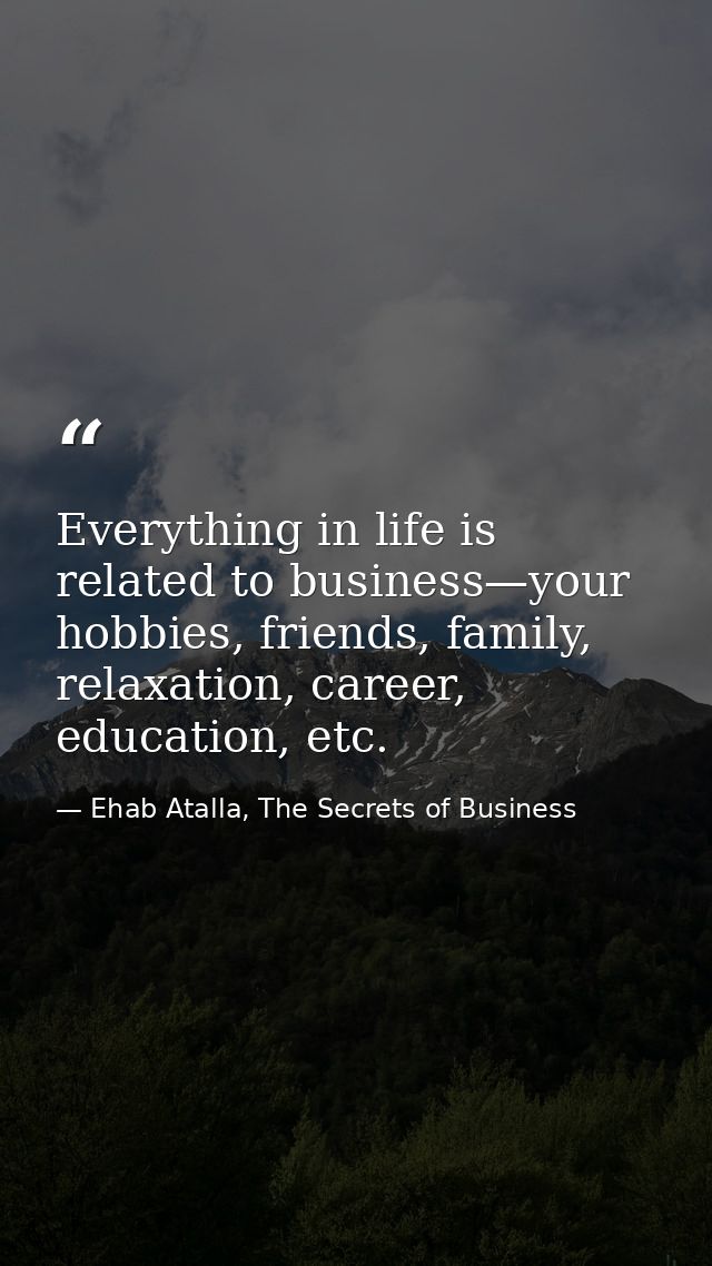 Everything in life is related to business—your hobbies, friends, family, relaxation, career, education, etc. — Ehab Atalla, The Secrets of Business