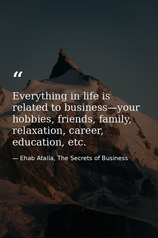 Everything in life is related to business—your hobbies, friends, family, relaxation, career, education, etc. — Ehab Atalla, The Secrets of Business