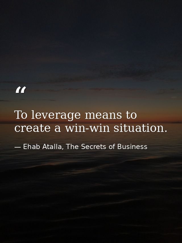 To leverage means to create a win-win situation. — Ehab Atalla, The Secrets of Business