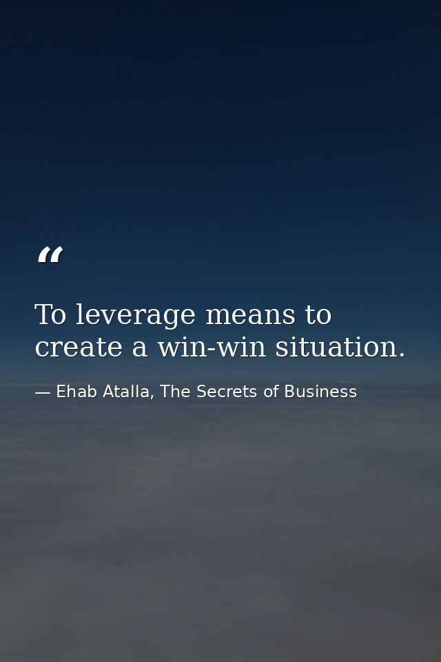 To leverage means to create a win-win situation. — Ehab Atalla, The Secrets of Business