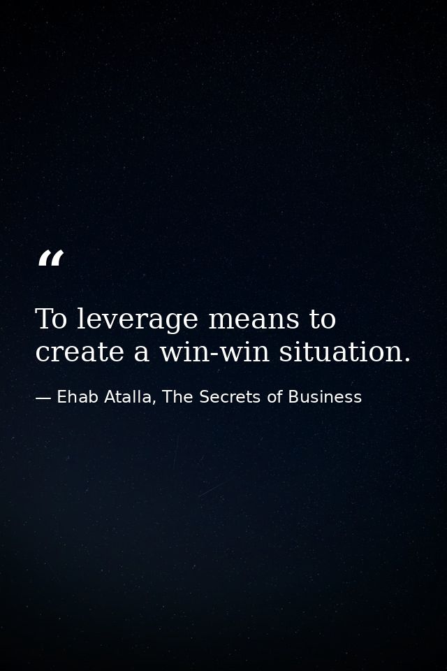 To leverage means to create a win-win situation. — Ehab Atalla, The Secrets of Business