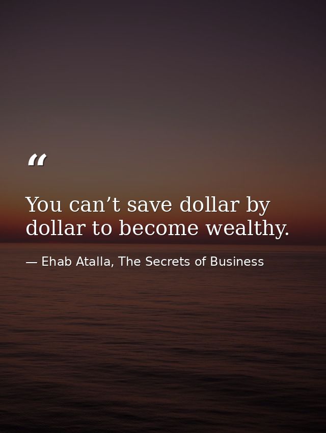 You can’t save dollar by dollar to become wealthy. — Ehab Atalla, The Secrets of Business