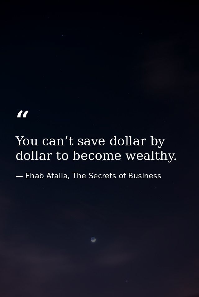 You can’t save dollar by dollar to become wealthy. — Ehab Atalla, The Secrets of Business