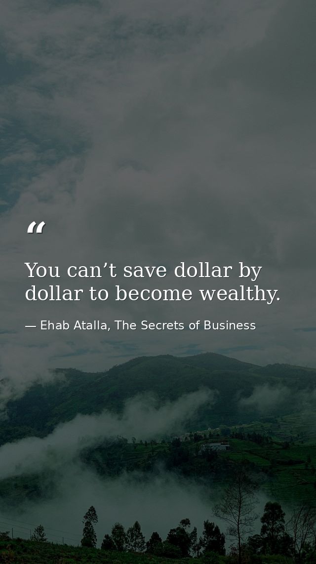You can’t save dollar by dollar to become wealthy. — Ehab Atalla, The Secrets of Business