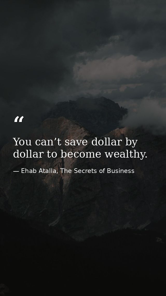You can’t save dollar by dollar to become wealthy. — Ehab Atalla, The Secrets of Business