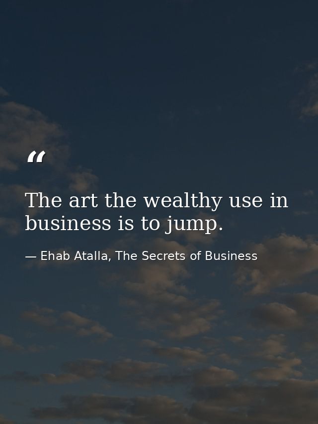 The art the wealthy use in business is to jump. — Ehab Atalla, The Secrets of Business