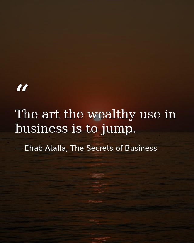 The art the wealthy use in business is to jump. — Ehab Atalla, The Secrets of Business