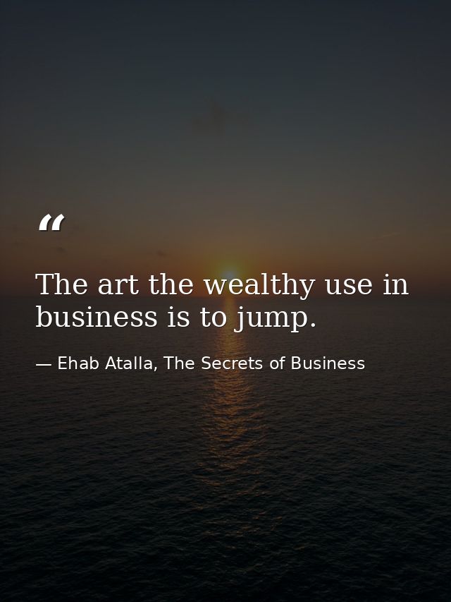 The art the wealthy use in business is to jump. — Ehab Atalla, The Secrets of Business