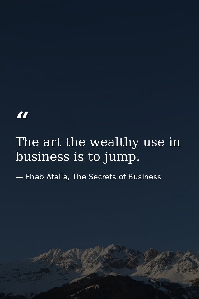 The art the wealthy use in business is to jump. — Ehab Atalla, The Secrets of Business