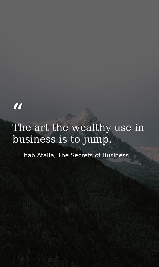 The art the wealthy use in business is to jump. — Ehab Atalla, The Secrets of Business