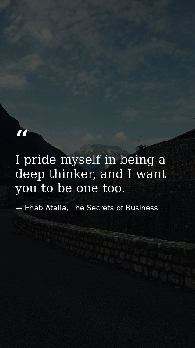 I pride myself in being a deep thinker, and I want you to be one too. — Ehab Atalla, The Secrets of Business