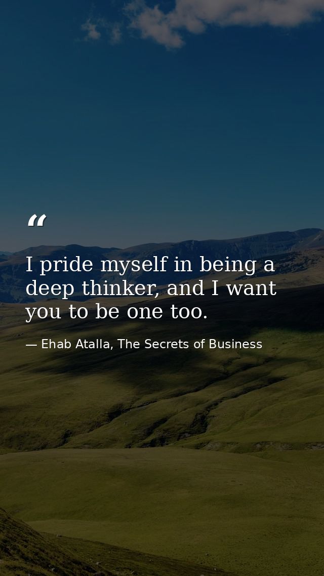 I pride myself in being a deep thinker, and I want you to be one too. — Ehab Atalla, The Secrets of Business