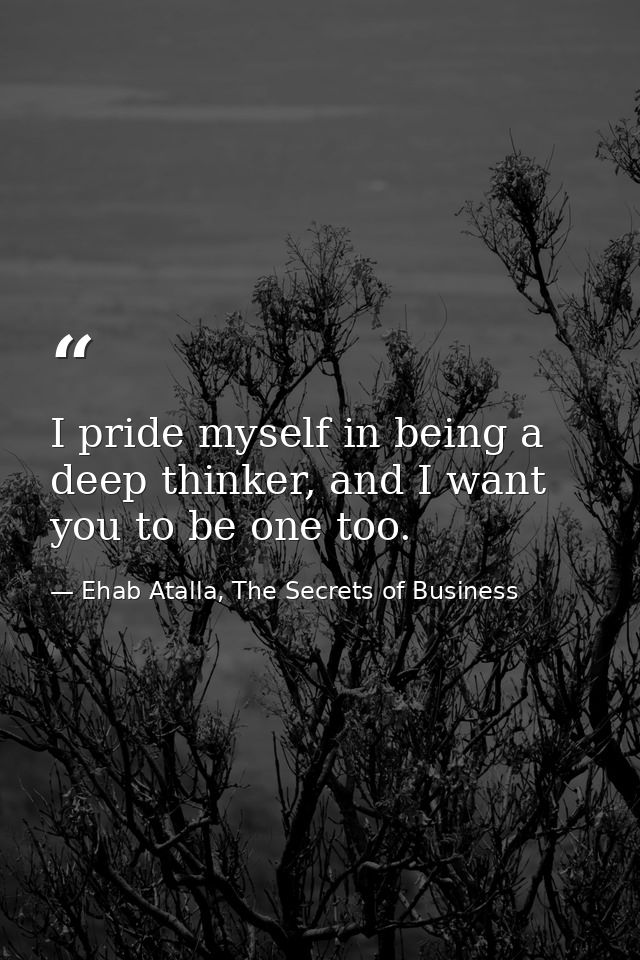 I pride myself in being a deep thinker, and I want you to be one too. — Ehab Atalla, The Secrets of Business