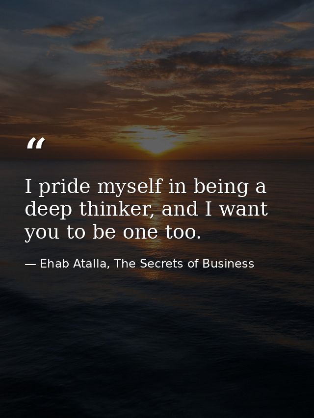 I pride myself in being a deep thinker, and I want you to be one too. — Ehab Atalla, The Secrets of Business