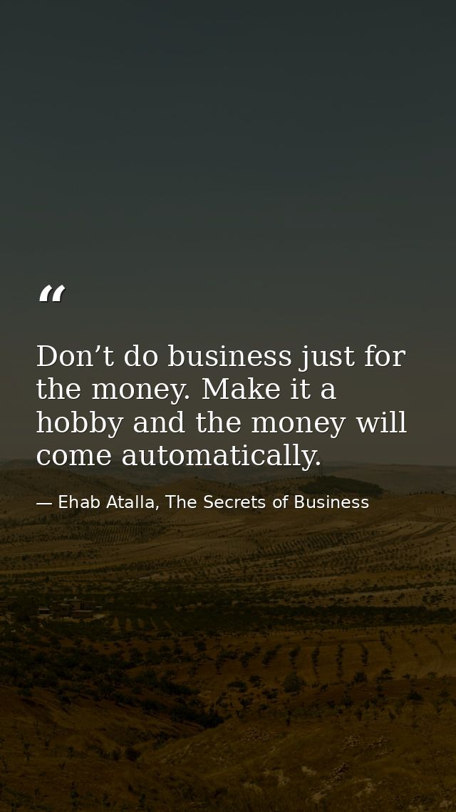 Don’t do business just for the money. Make it a hobby and the money will come automatically. — Ehab Atalla, The Secrets of Business