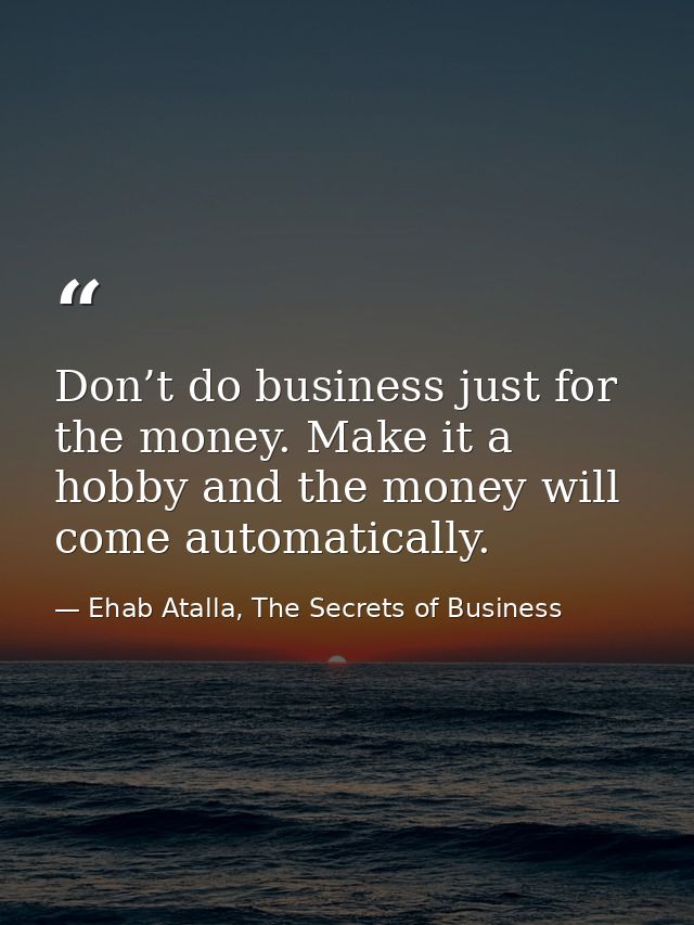 Don’t do business just for the money. Make it a hobby and the money will come automatically. — Ehab Atalla, The Secrets of Business