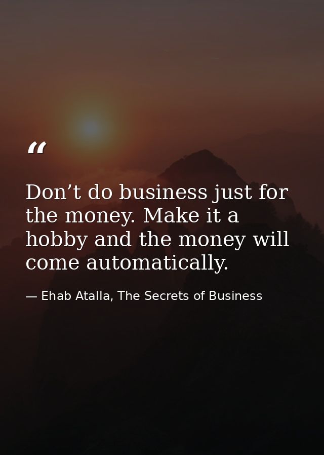 Don’t do business just for the money. Make it a hobby and the money will come automatically. — Ehab Atalla, The Secrets of Business