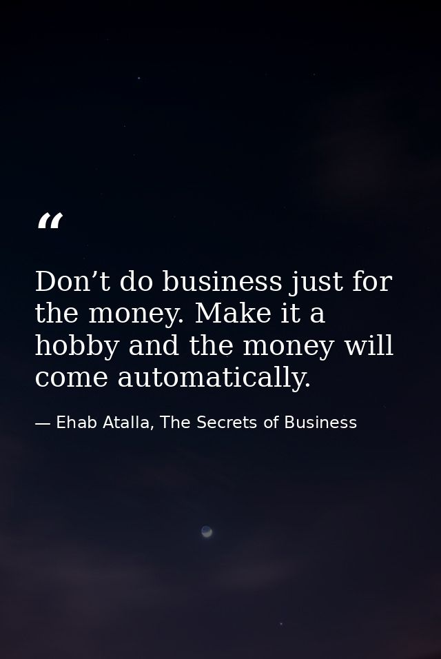 Don’t do business just for the money. Make it a hobby and the money will come automatically. — Ehab Atalla, The Secrets of Business
