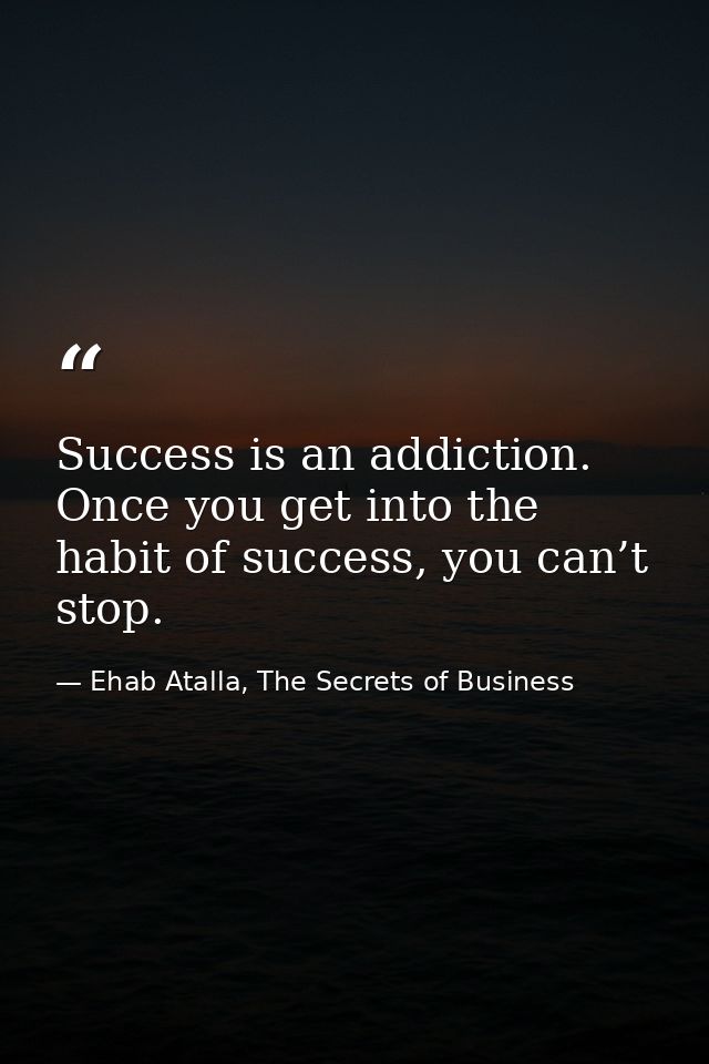 Success is an addiction. Once you get into the habit of success, you can’t stop. — Ehab Atalla, The Secrets of Business