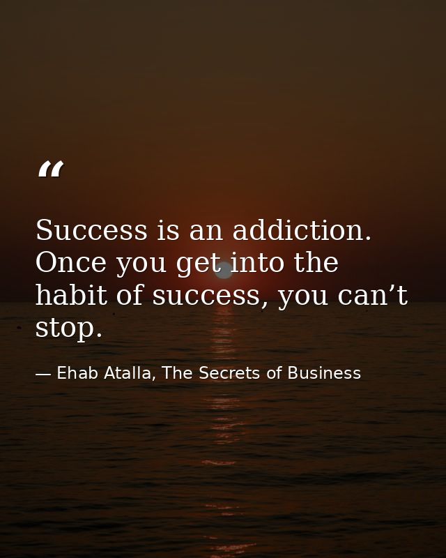 Success is an addiction. Once you get into the habit of success, you can’t stop. — Ehab Atalla, The Secrets of Business