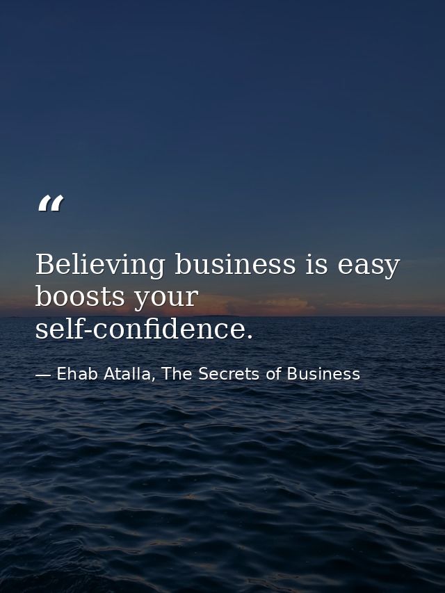 Believing business is easy boosts your self-confidence. — Ehab Atalla, The Secrets of Business