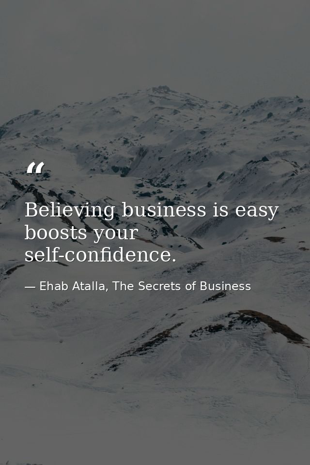 Believing business is easy boosts your self-confidence. — Ehab Atalla, The Secrets of Business